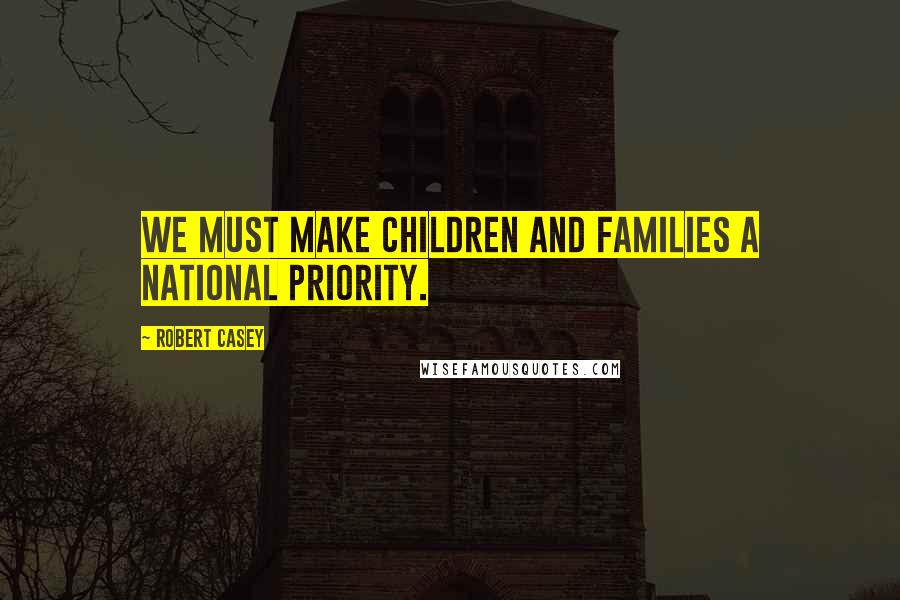 Robert Casey Quotes: We must make children and families a national priority.
