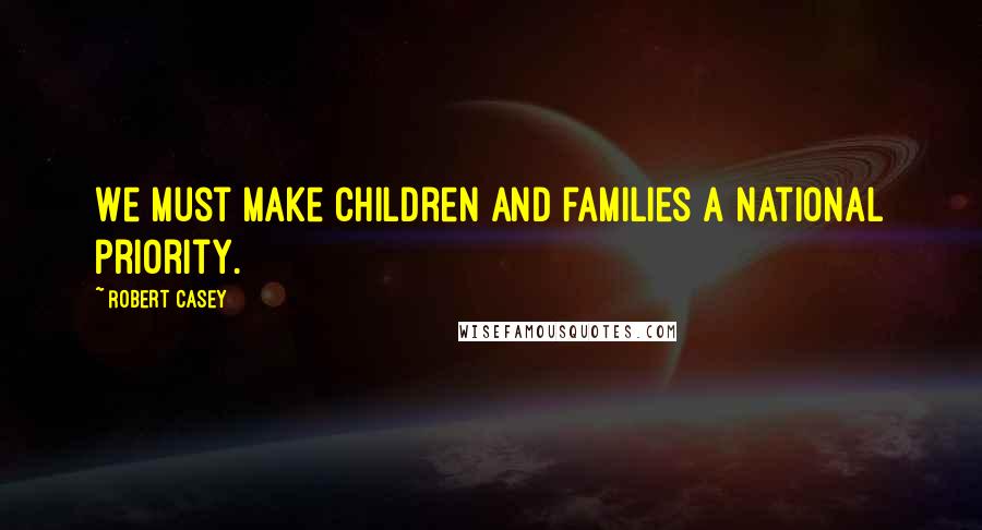 Robert Casey Quotes: We must make children and families a national priority.