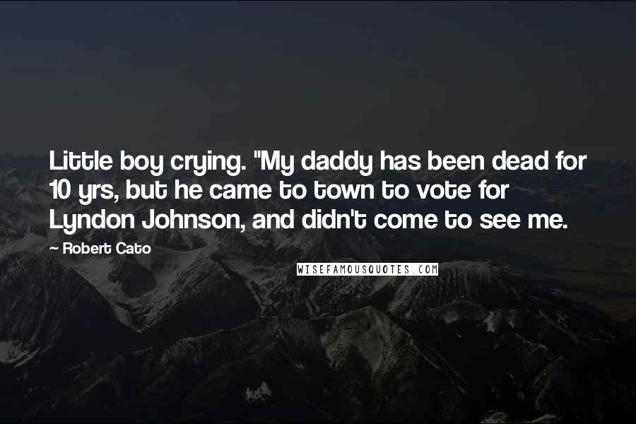 Robert Cato Quotes: Little boy crying. "My daddy has been dead for 10 yrs, but he came to town to vote for Lyndon Johnson, and didn't come to see me.