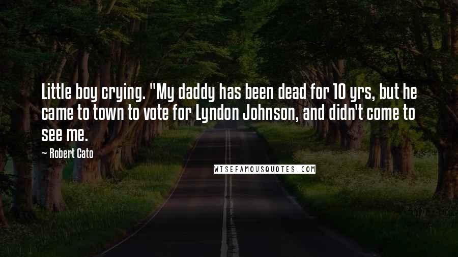 Robert Cato Quotes: Little boy crying. "My daddy has been dead for 10 yrs, but he came to town to vote for Lyndon Johnson, and didn't come to see me.