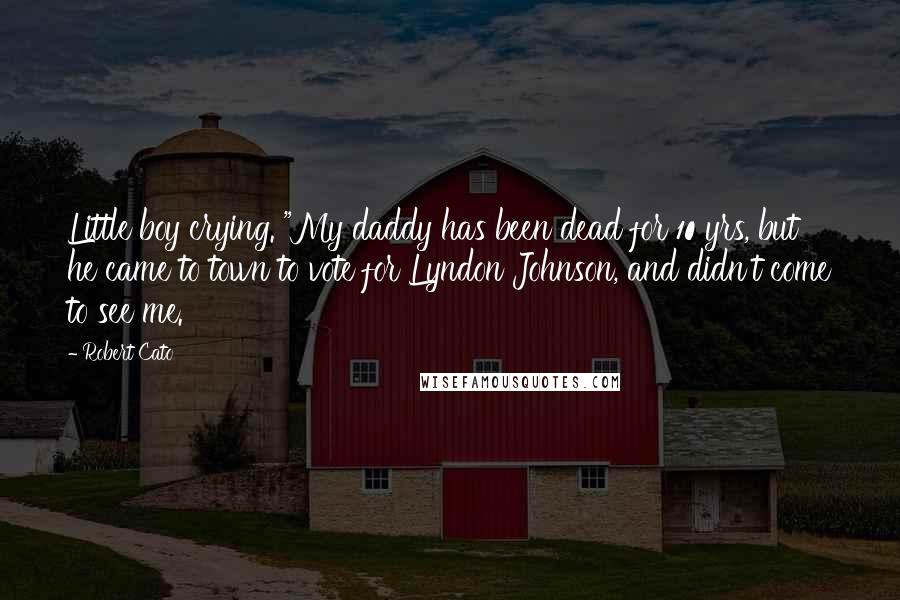 Robert Cato Quotes: Little boy crying. "My daddy has been dead for 10 yrs, but he came to town to vote for Lyndon Johnson, and didn't come to see me.