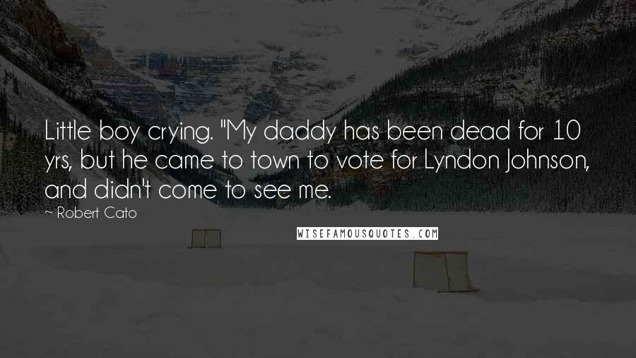 Robert Cato Quotes: Little boy crying. "My daddy has been dead for 10 yrs, but he came to town to vote for Lyndon Johnson, and didn't come to see me.