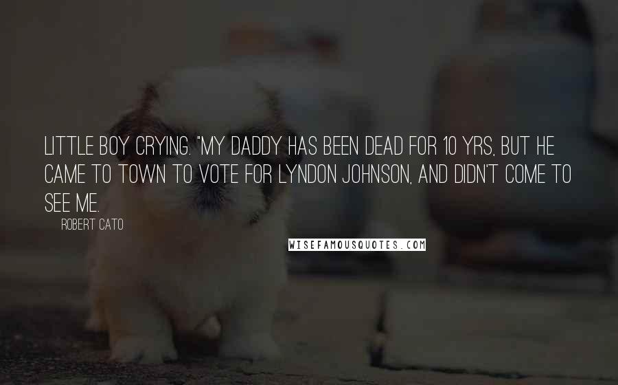 Robert Cato Quotes: Little boy crying. "My daddy has been dead for 10 yrs, but he came to town to vote for Lyndon Johnson, and didn't come to see me.