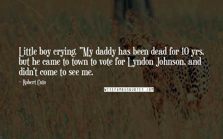 Robert Cato Quotes: Little boy crying. "My daddy has been dead for 10 yrs, but he came to town to vote for Lyndon Johnson, and didn't come to see me.