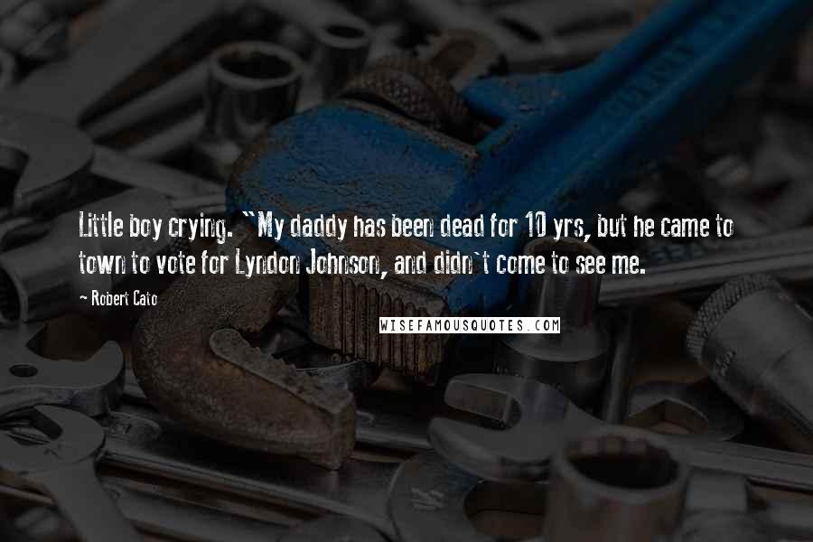 Robert Cato Quotes: Little boy crying. "My daddy has been dead for 10 yrs, but he came to town to vote for Lyndon Johnson, and didn't come to see me.