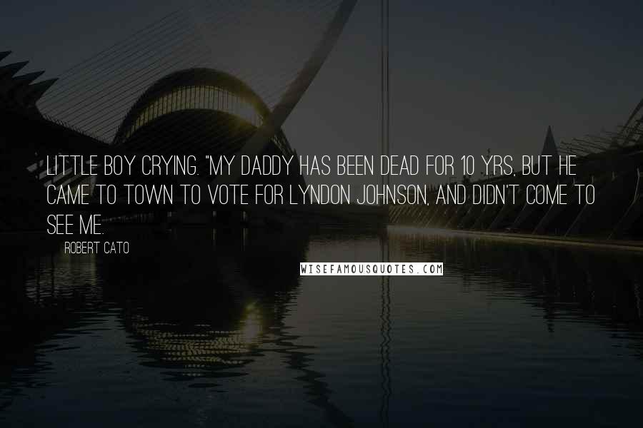 Robert Cato Quotes: Little boy crying. "My daddy has been dead for 10 yrs, but he came to town to vote for Lyndon Johnson, and didn't come to see me.