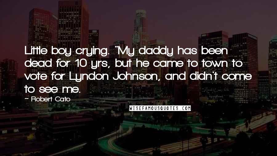 Robert Cato Quotes: Little boy crying. "My daddy has been dead for 10 yrs, but he came to town to vote for Lyndon Johnson, and didn't come to see me.