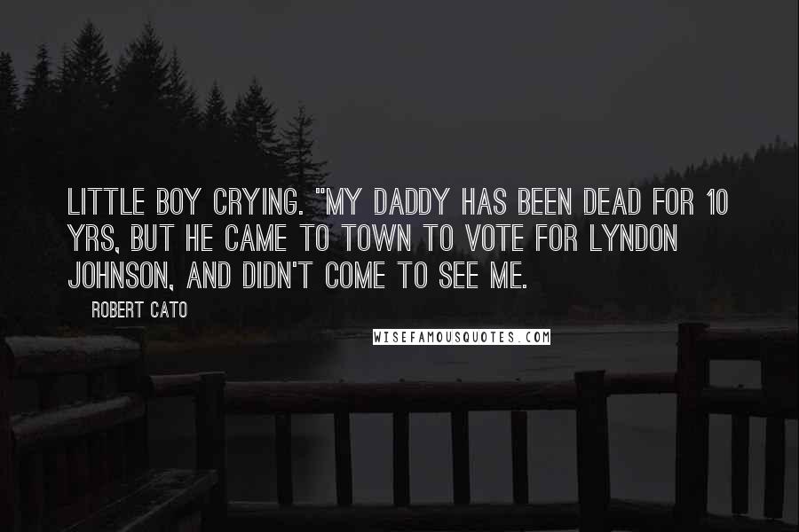 Robert Cato Quotes: Little boy crying. "My daddy has been dead for 10 yrs, but he came to town to vote for Lyndon Johnson, and didn't come to see me.