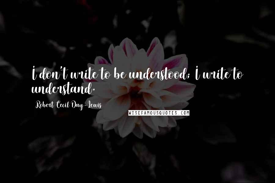 Robert Cecil Day-Lewis Quotes: I don't write to be understood; I write to understand.