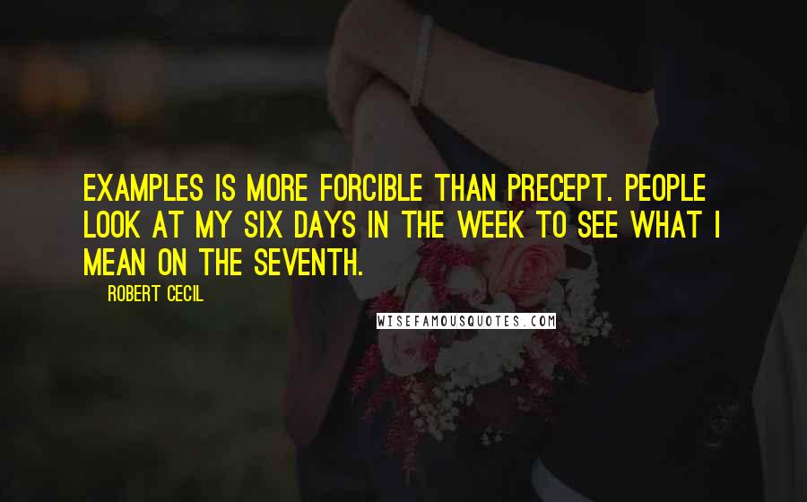 Robert Cecil Quotes: Examples is more forcible than precept. People look at my six days in the week to see what I mean on the seventh.