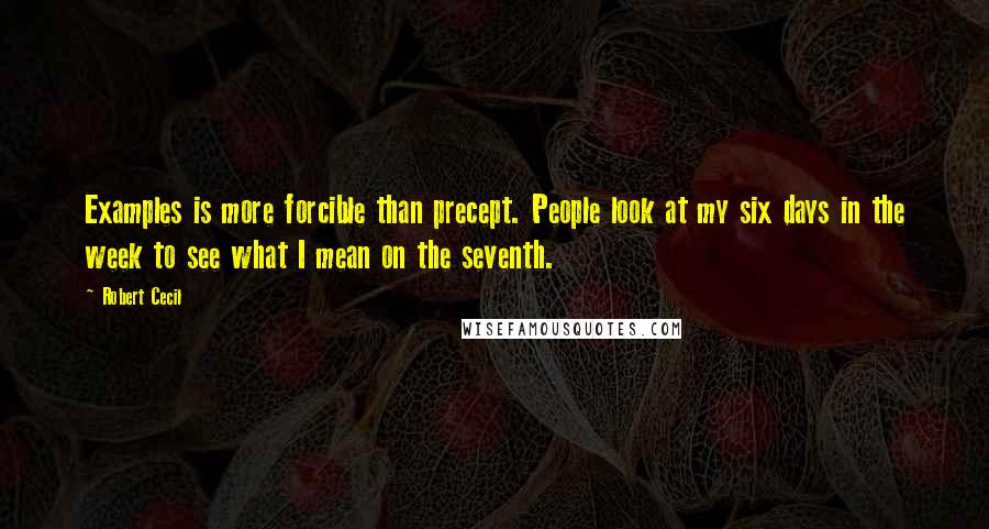 Robert Cecil Quotes: Examples is more forcible than precept. People look at my six days in the week to see what I mean on the seventh.