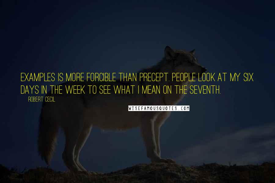 Robert Cecil Quotes: Examples is more forcible than precept. People look at my six days in the week to see what I mean on the seventh.