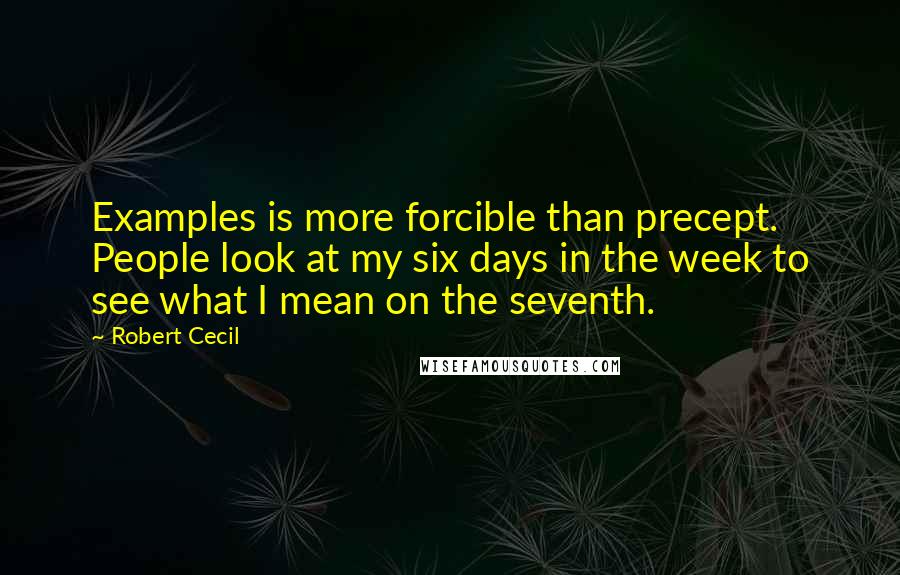 Robert Cecil Quotes: Examples is more forcible than precept. People look at my six days in the week to see what I mean on the seventh.