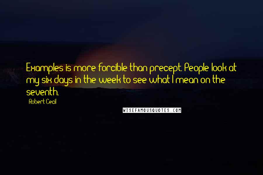 Robert Cecil Quotes: Examples is more forcible than precept. People look at my six days in the week to see what I mean on the seventh.