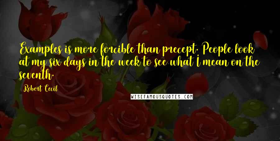 Robert Cecil Quotes: Examples is more forcible than precept. People look at my six days in the week to see what I mean on the seventh.