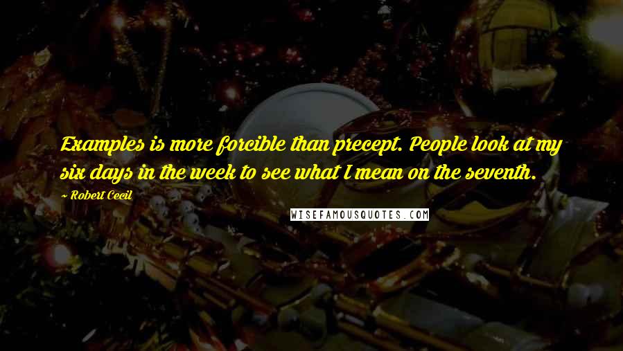 Robert Cecil Quotes: Examples is more forcible than precept. People look at my six days in the week to see what I mean on the seventh.
