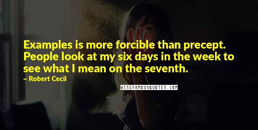 Robert Cecil Quotes: Examples is more forcible than precept. People look at my six days in the week to see what I mean on the seventh.