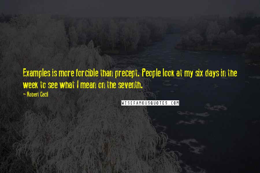 Robert Cecil Quotes: Examples is more forcible than precept. People look at my six days in the week to see what I mean on the seventh.