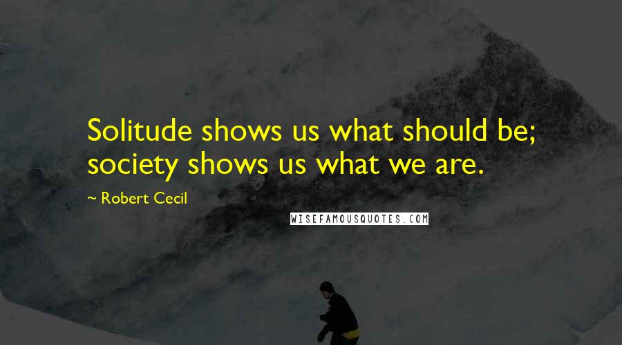Robert Cecil Quotes: Solitude shows us what should be; society shows us what we are.