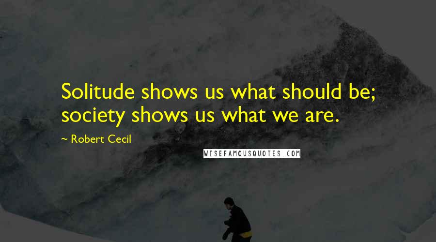 Robert Cecil Quotes: Solitude shows us what should be; society shows us what we are.