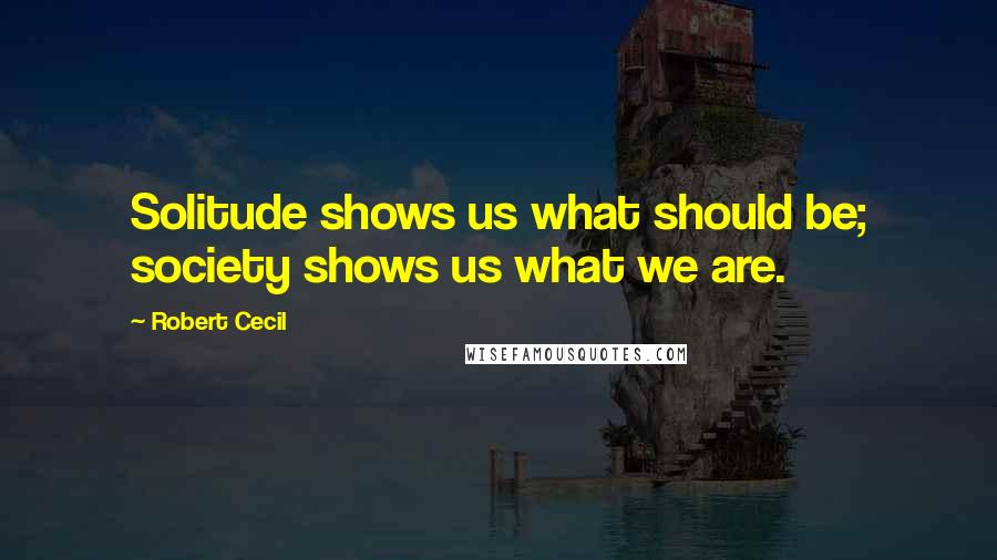 Robert Cecil Quotes: Solitude shows us what should be; society shows us what we are.