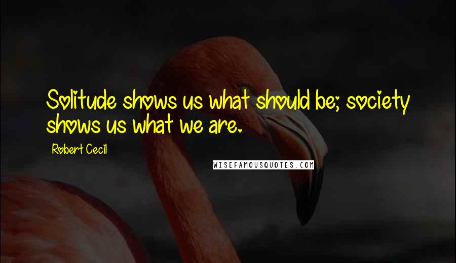 Robert Cecil Quotes: Solitude shows us what should be; society shows us what we are.