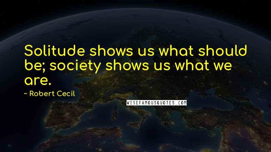 Robert Cecil Quotes: Solitude shows us what should be; society shows us what we are.