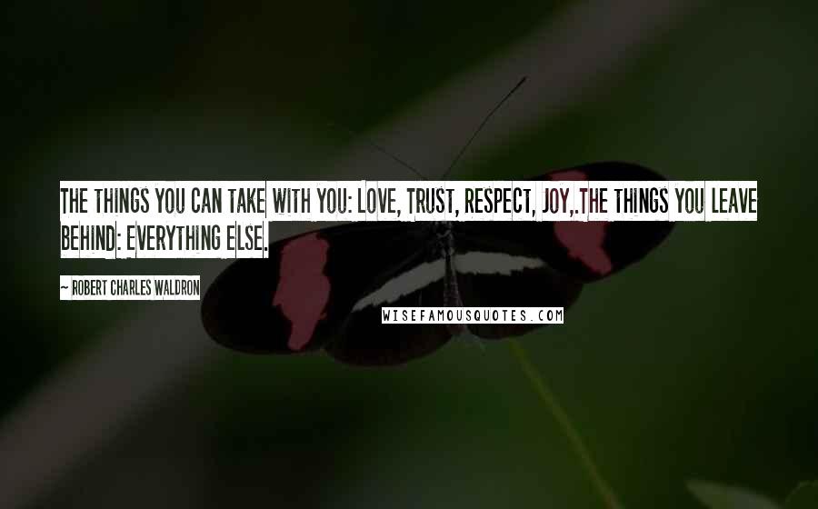 Robert Charles Waldron Quotes: The things you can take with you: Love, Trust, Respect, Joy,.The things you leave behind: Everything else.