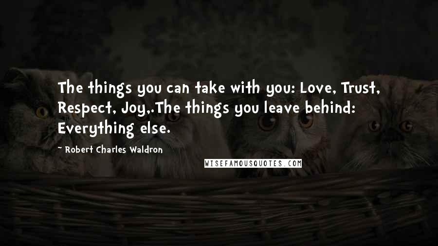 Robert Charles Waldron Quotes: The things you can take with you: Love, Trust, Respect, Joy,.The things you leave behind: Everything else.