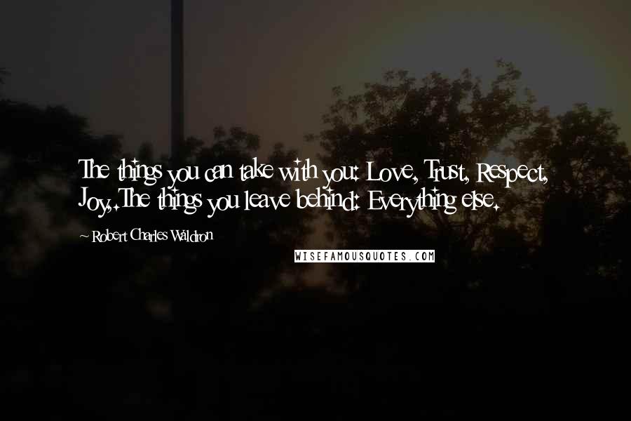 Robert Charles Waldron Quotes: The things you can take with you: Love, Trust, Respect, Joy,.The things you leave behind: Everything else.