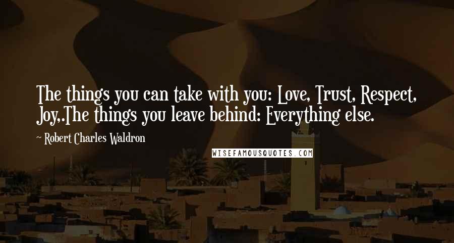 Robert Charles Waldron Quotes: The things you can take with you: Love, Trust, Respect, Joy,.The things you leave behind: Everything else.