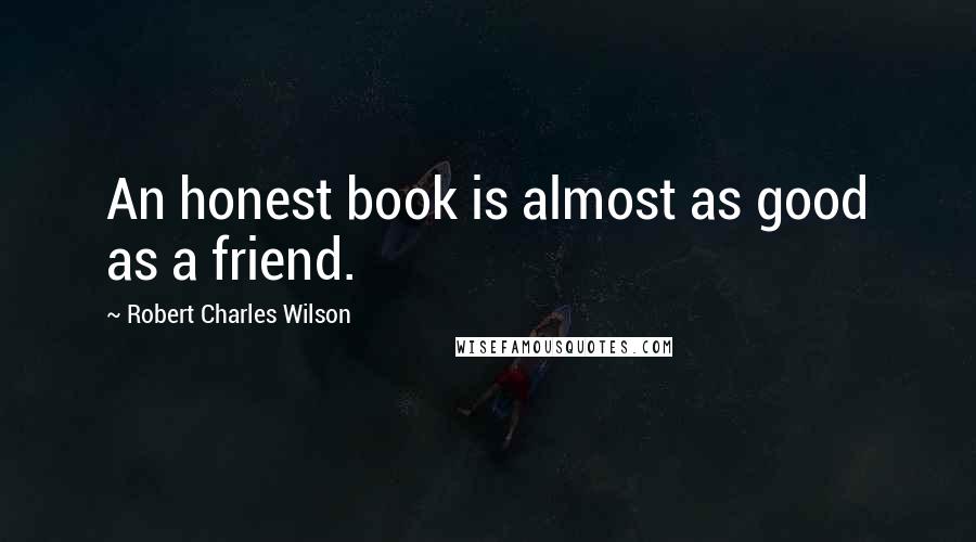 Robert Charles Wilson Quotes: An honest book is almost as good as a friend.