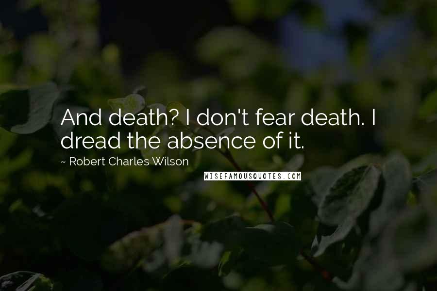 Robert Charles Wilson Quotes: And death? I don't fear death. I dread the absence of it.