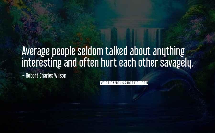 Robert Charles Wilson Quotes: Average people seldom talked about anything interesting and often hurt each other savagely.