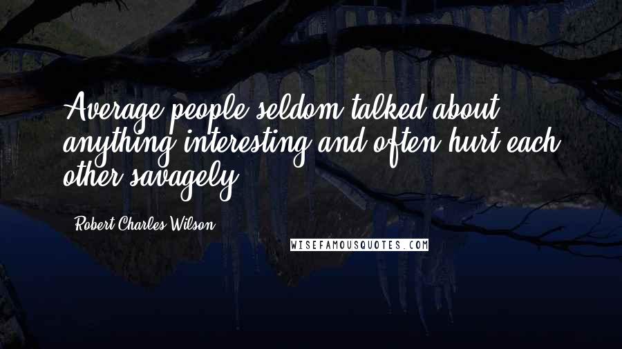 Robert Charles Wilson Quotes: Average people seldom talked about anything interesting and often hurt each other savagely.