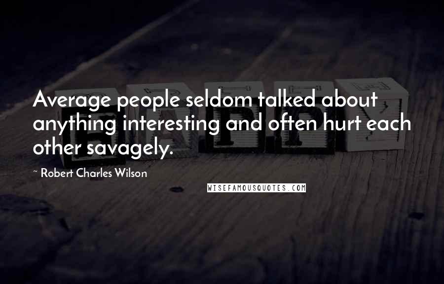 Robert Charles Wilson Quotes: Average people seldom talked about anything interesting and often hurt each other savagely.