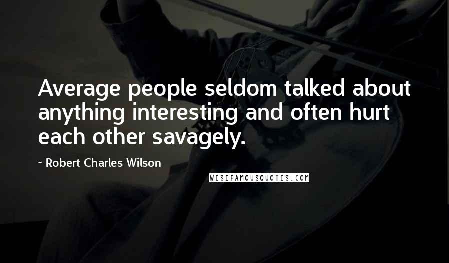 Robert Charles Wilson Quotes: Average people seldom talked about anything interesting and often hurt each other savagely.