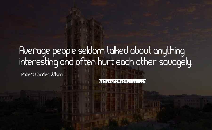 Robert Charles Wilson Quotes: Average people seldom talked about anything interesting and often hurt each other savagely.