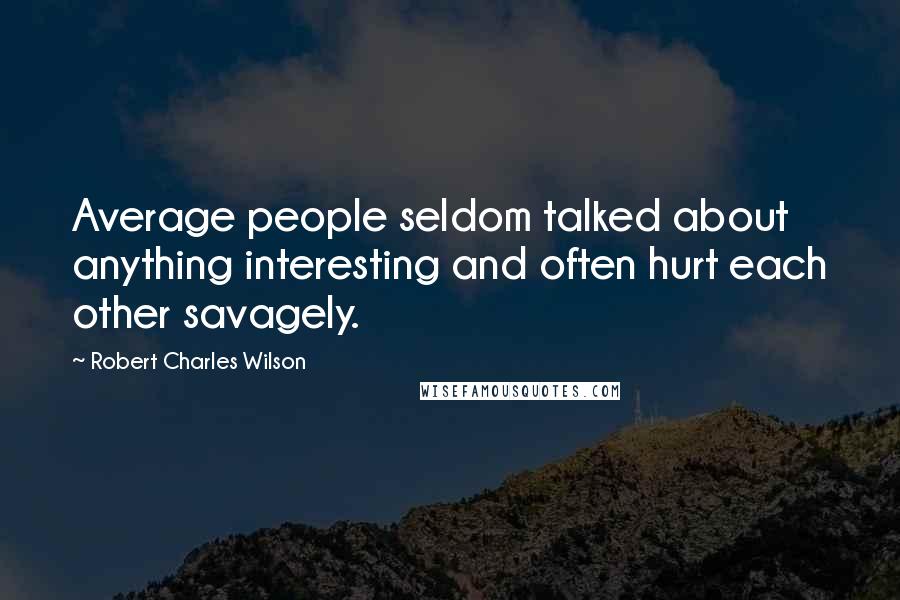 Robert Charles Wilson Quotes: Average people seldom talked about anything interesting and often hurt each other savagely.