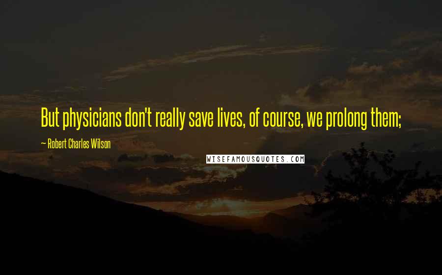 Robert Charles Wilson Quotes: But physicians don't really save lives, of course, we prolong them;