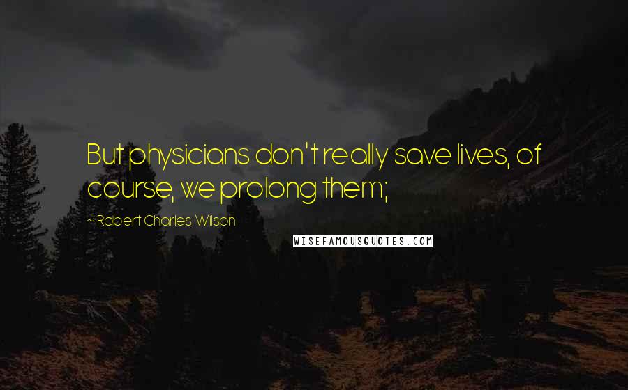 Robert Charles Wilson Quotes: But physicians don't really save lives, of course, we prolong them;