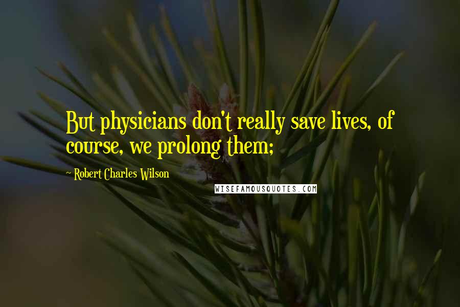 Robert Charles Wilson Quotes: But physicians don't really save lives, of course, we prolong them;