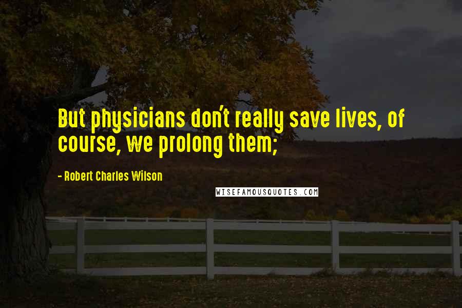 Robert Charles Wilson Quotes: But physicians don't really save lives, of course, we prolong them;