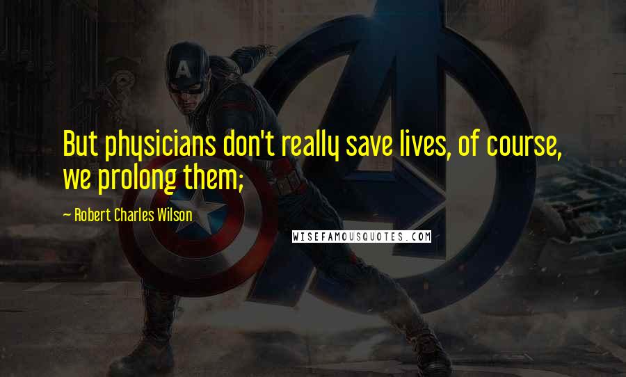 Robert Charles Wilson Quotes: But physicians don't really save lives, of course, we prolong them;