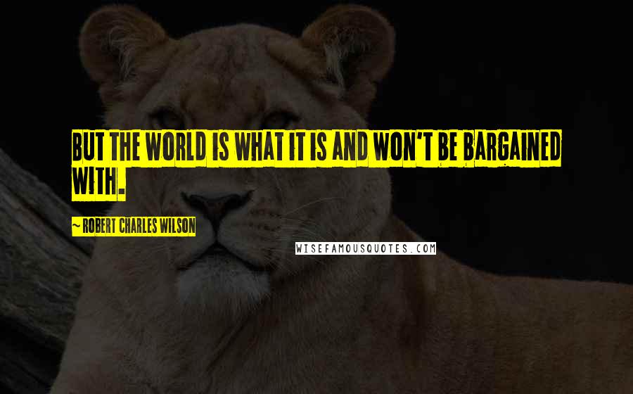 Robert Charles Wilson Quotes: But the world is what it is and won't be bargained with.