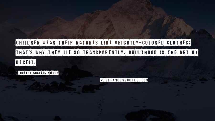 Robert Charles Wilson Quotes: Children wear their natures like brightly-colored clothes; that's why they lie so transparently. Adulthood is the art of deceit.