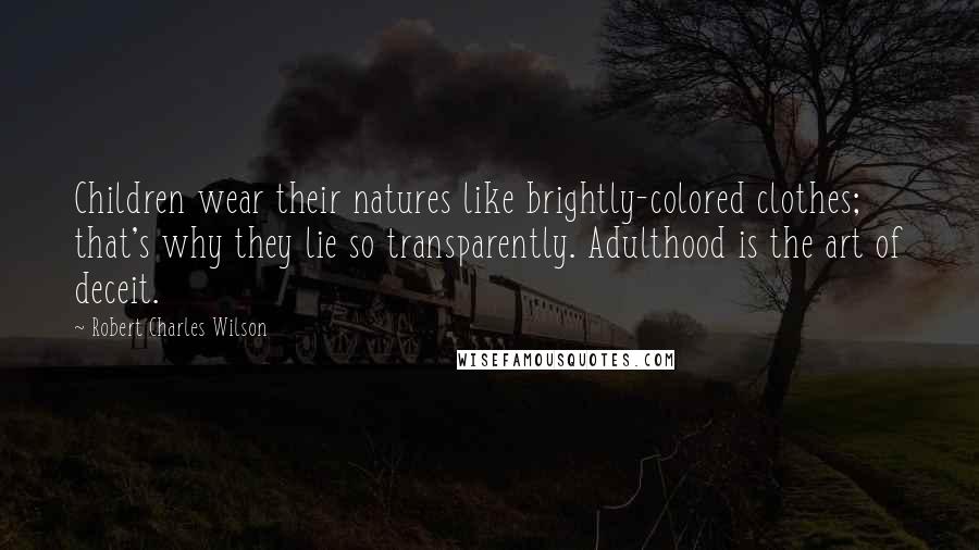 Robert Charles Wilson Quotes: Children wear their natures like brightly-colored clothes; that's why they lie so transparently. Adulthood is the art of deceit.