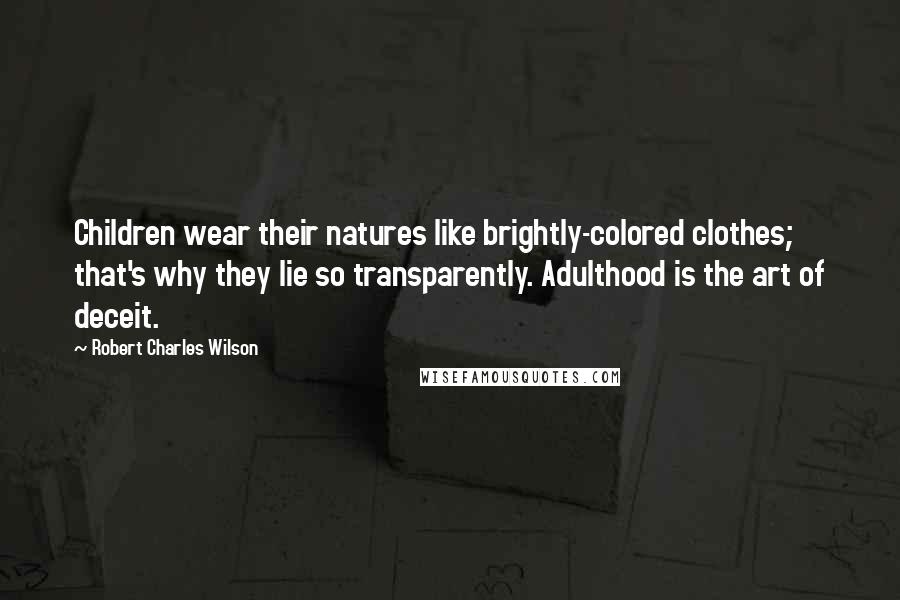 Robert Charles Wilson Quotes: Children wear their natures like brightly-colored clothes; that's why they lie so transparently. Adulthood is the art of deceit.