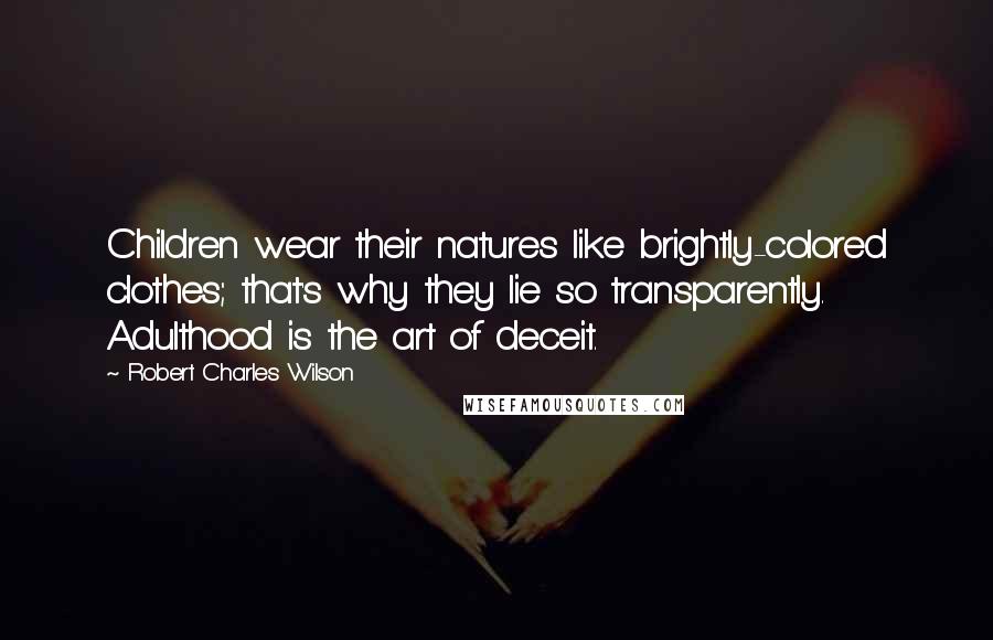 Robert Charles Wilson Quotes: Children wear their natures like brightly-colored clothes; that's why they lie so transparently. Adulthood is the art of deceit.