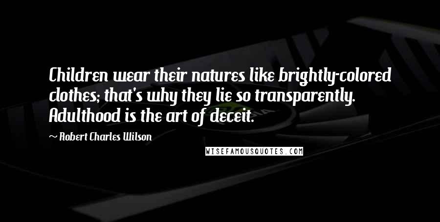 Robert Charles Wilson Quotes: Children wear their natures like brightly-colored clothes; that's why they lie so transparently. Adulthood is the art of deceit.